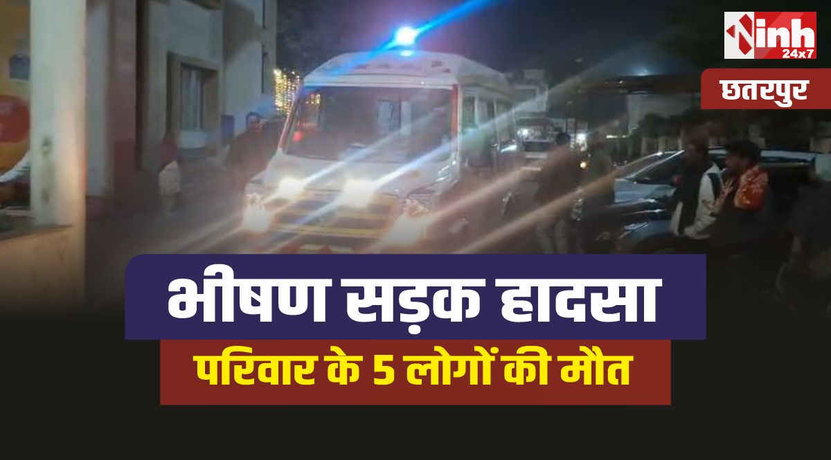 Chhatarpur Accident : बेटी को घर लाने जा रहे परिवार के 5 लोगों सडक़ हादसे में मौत